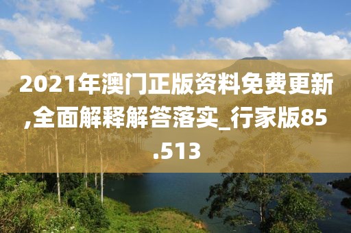 2021年澳門正版資料免費更新,全面解釋解答落實_行家版85.513