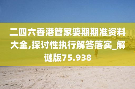 二四六香港管家婆期期準資料大全,探討性執行解答落實_解謎版75.938