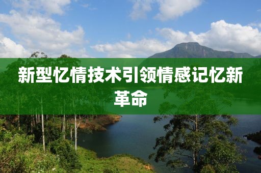 新型憶情技術引領情感記憶新革命