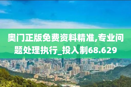 奧門正版免費資料精準,專業問題處理執行_投入制68.629
