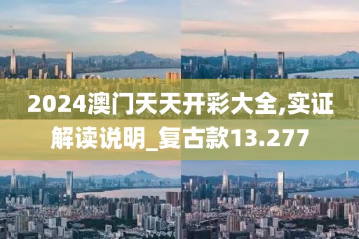 2024澳門天天開彩大全,實證解讀說明_復古款13.277