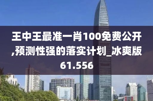 王中王最準一肖100免費公開,預測性強的落實計劃_冰爽版61.556