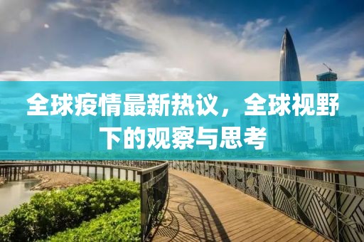 全球疫情最新熱議，全球視野下的觀察與思考