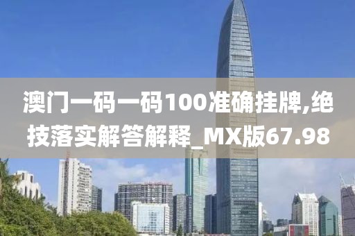 澳門一碼一碼100準確掛牌,絕技落實解答解釋_MX版67.98