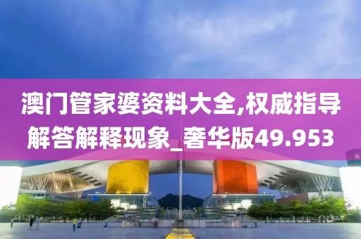 澳門管家婆資料大全,權威指導解答解釋現象_奢華版49.953