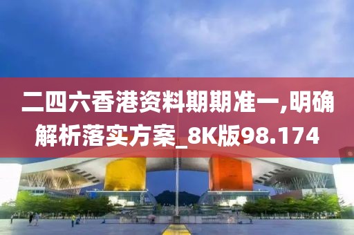 二四六香港資料期期準一,明確解析落實方案_8K版98.174