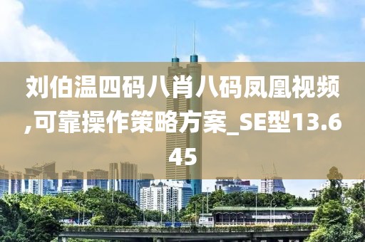 劉伯溫四碼八肖八碼鳳凰視頻,可靠操作策略方案_SE型13.645