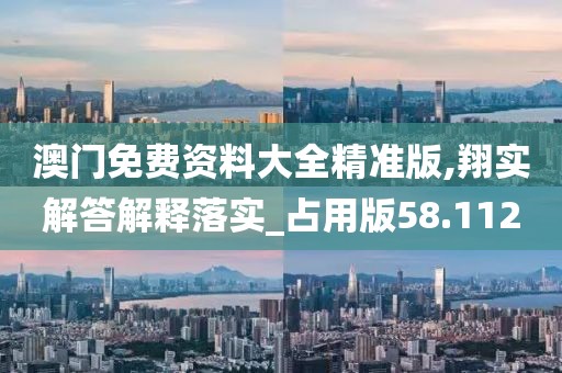 澳門免費資料大全精準版,翔實解答解釋落實_占用版58.112