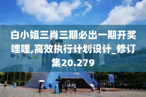 白小姐三肖三期必出一期開獎哩哩,高效執行計劃設計_修訂集20.279