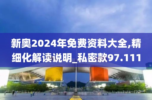 新奧2024年免費資料大全,精細化解讀說明_私密款97.111