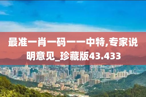 最準一肖一碼一一中特,專家說明意見_珍藏版43.433