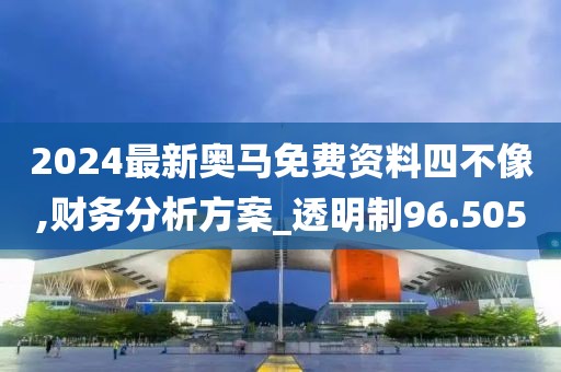 2024最新奧馬免費資料四不像,財務分析方案_透明制96.505