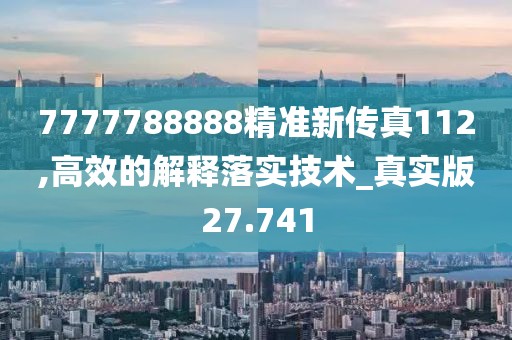 7777788888精準新傳真112,高效的解釋落實技術_真實版27.741