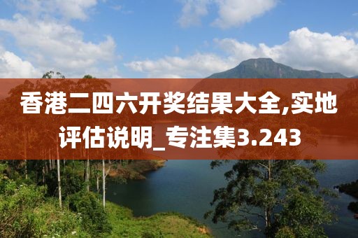 香港二四六開獎結果大全,實地評估說明_專注集3.243