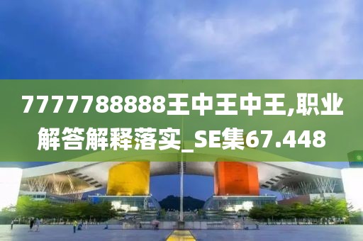 7777788888王中王中王,職業解答解釋落實_SE集67.448
