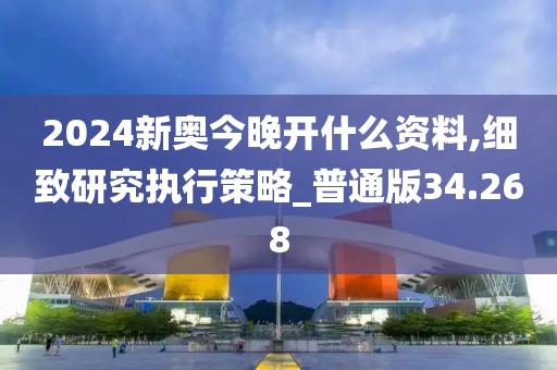 2024新奧今晚開什么資料,細致研究執行策略_普通版34.268