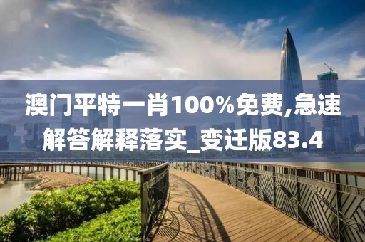 澳門平特一肖100%免費,急速解答解釋落實_變遷版83.4
