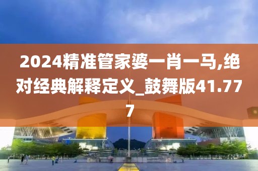 2024精準管家婆一肖一馬,絕對經典解釋定義_鼓舞版41.777