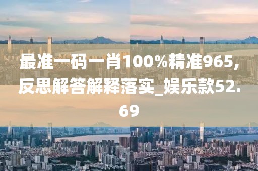 最準一碼一肖100%精準965,反思解答解釋落實_娛樂款52.69