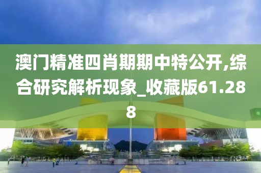 澳門精準四肖期期中特公開,綜合研究解析現象_收藏版61.288
