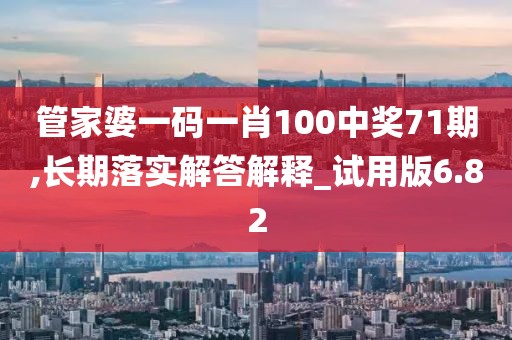 管家婆一碼一肖100中獎71期,長期落實解答解釋_試用版6.82