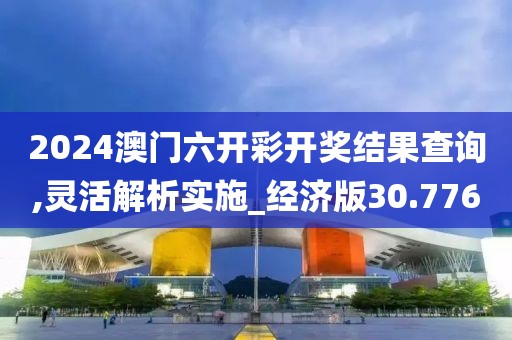 2024澳門六開彩開獎結果查詢,靈活解析實施_經濟版30.776