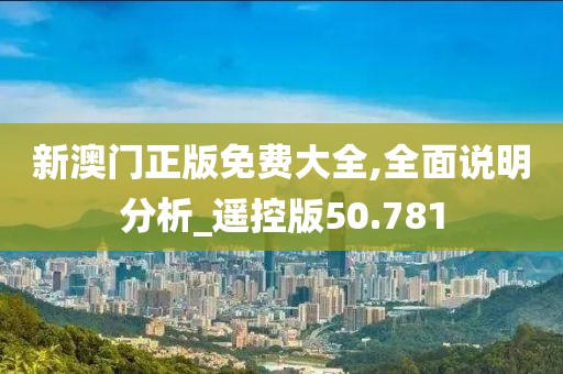 新澳門正版免費大全,全面說明分析_遙控版50.781