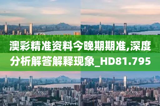 澳彩精準資料今晚期期準,深度分析解答解釋現象_HD81.795