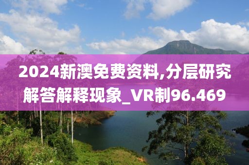 2024新澳免費資料,分層研究解答解釋現象_VR制96.469