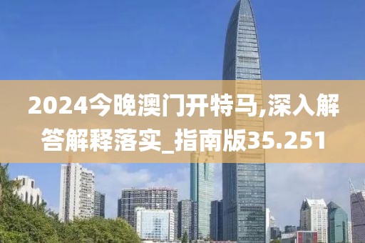 2024今晚澳門開特馬,深入解答解釋落實_指南版35.251