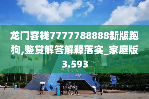 龍門客棧7777788888新版跑狗,鑒賞解答解釋落實_家庭版3.593