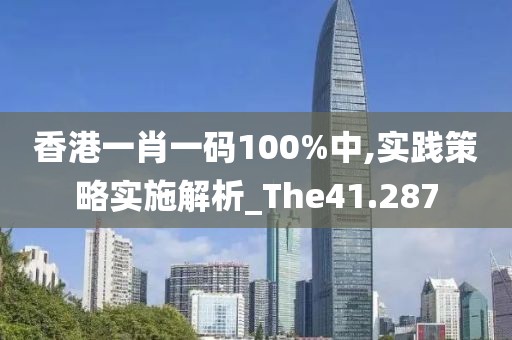 香港一肖一碼100%中,實踐策略實施解析_The41.287