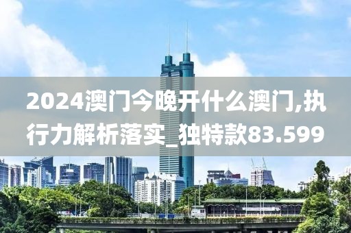 2024澳門今晚開什么澳門,執行力解析落實_獨特款83.599