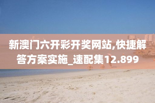 新澳門六開彩開獎網站,快捷解答方案實施_速配集12.899