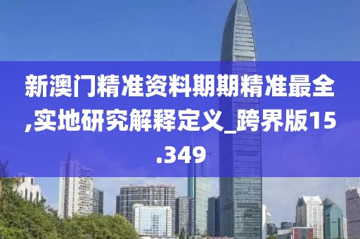 新澳門精準資料期期精準最全,實地研究解釋定義_跨界版15.349
