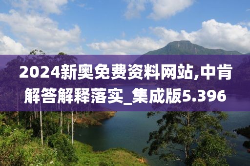 2024新奧免費資料網站,中肯解答解釋落實_集成版5.396
