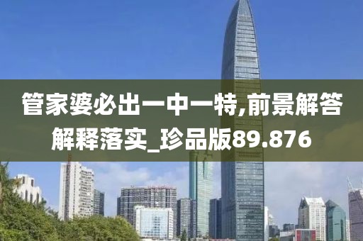 管家婆必出一中一特,前景解答解釋落實_珍品版89.876