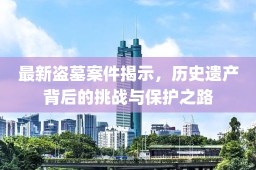 最新盜墓案件揭示，歷史遺產背后的挑戰與保護之路