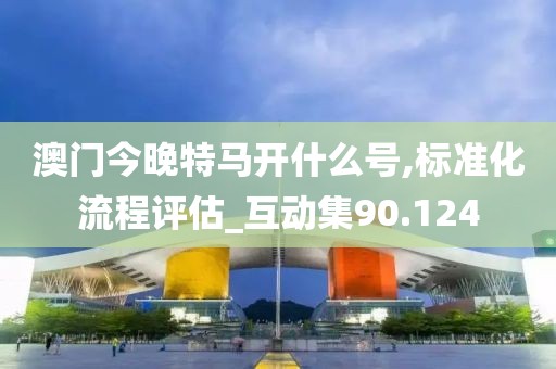 澳門今晚特馬開什么號,標準化流程評估_互動集90.124
