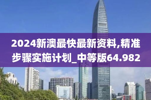 2024新澳最快最新資料,精準步驟實施計劃_中等版64.982