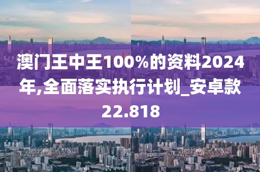澳門王中王100%的資料2024年,全面落實執行計劃_安卓款22.818
