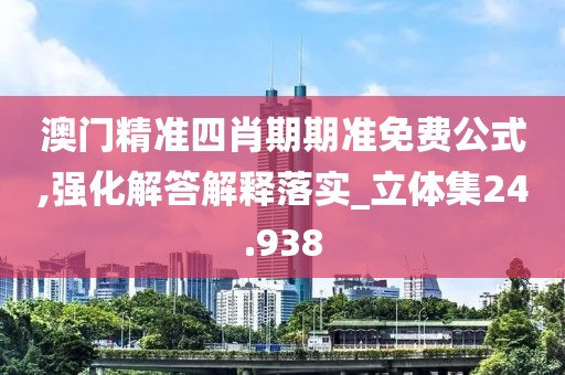 澳門精準四肖期期準免費公式,強化解答解釋落實_立體集24.938