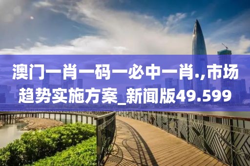 澳門一肖一碼一必中一肖.,市場趨勢實施方案_新聞版49.599