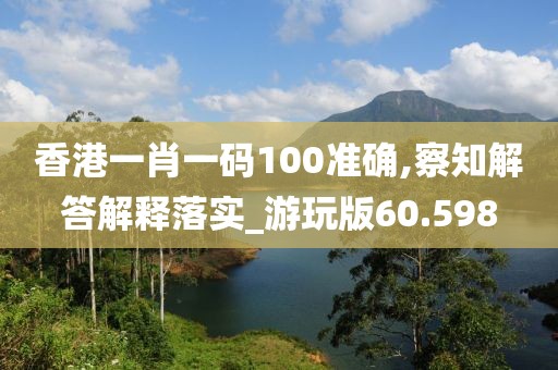 香港一肖一碼100準確,察知解答解釋落實_游玩版60.598