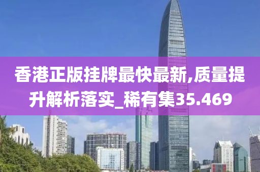 香港正版掛牌最快最新,質量提升解析落實_稀有集35.469