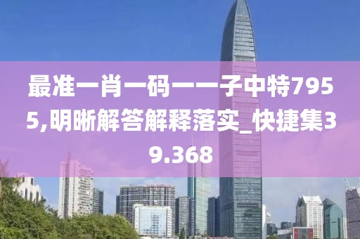 最準一肖一碼一一子中特7955,明晰解答解釋落實_快捷集39.368