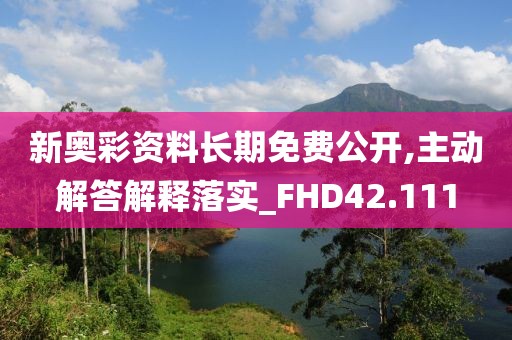 新奧彩資料長期免費公開,主動解答解釋落實_FHD42.111