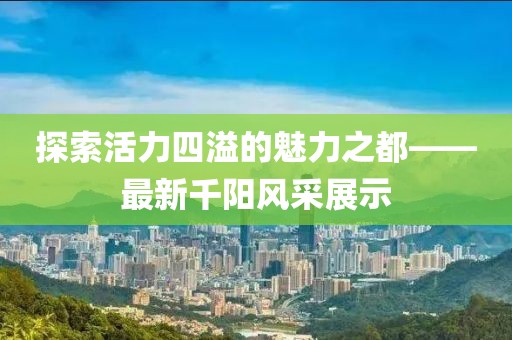 探索活力四溢的魅力之都——最新千陽風采展示
