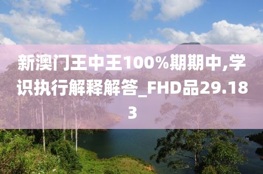 新澳門王中王100%期期中,學識執行解釋解答_FHD品29.183