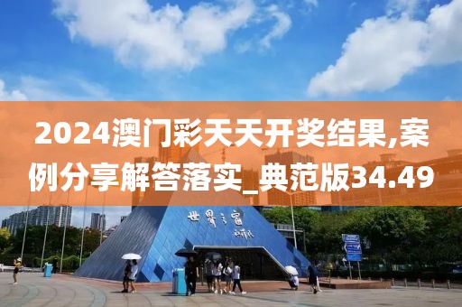 2024澳門彩天天開獎結果,案例分享解答落實_典范版34.49